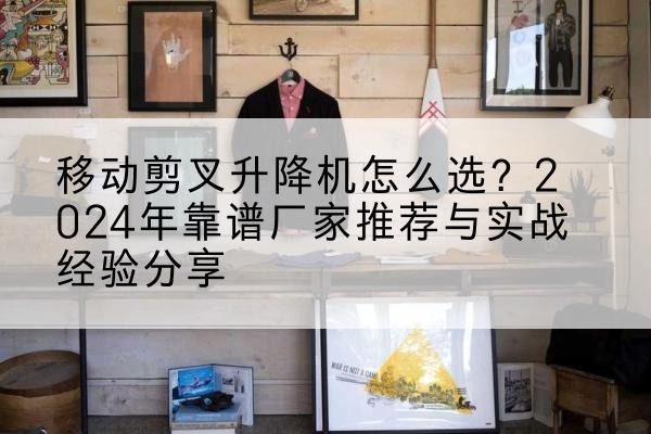 海兴升降平台厂家推荐-移动剪叉升降机怎么选？2024年靠谱厂家推荐与实战经验分享