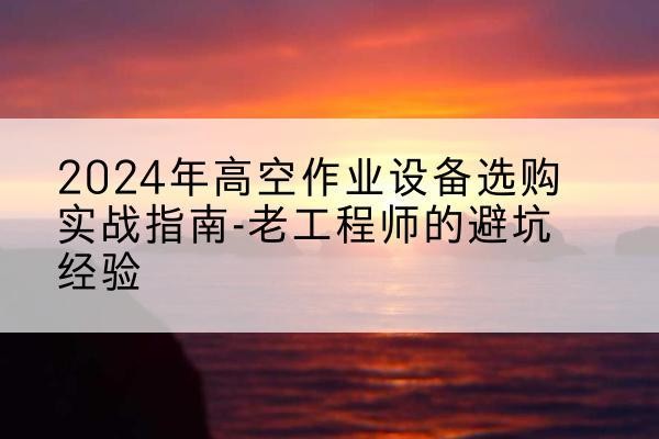 海兴高空作业升降机厂家推荐-2024年高空作业设备选购实战指南-老工程师的避坑经验