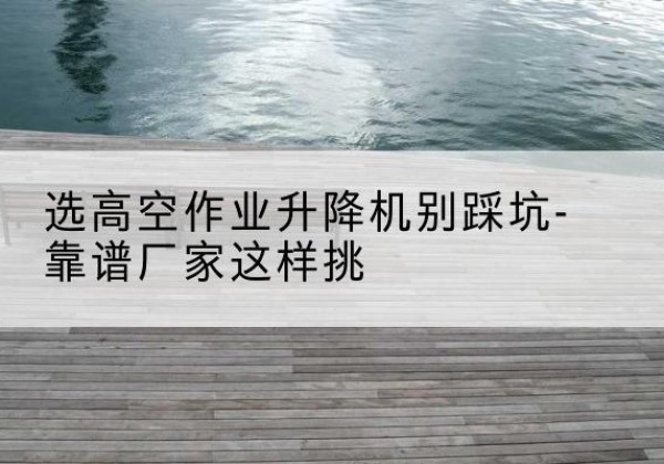海兴剪叉式升降机厂家-选高空作业升降机别踩坑-靠谱厂家这样挑