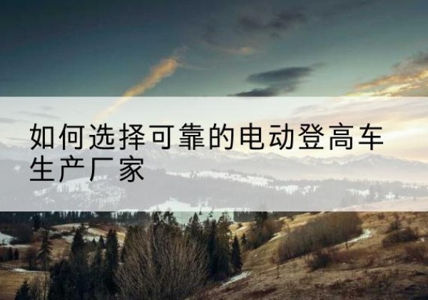 海兴电动登高车厂家-如何选择可靠的电动登高车生产厂家