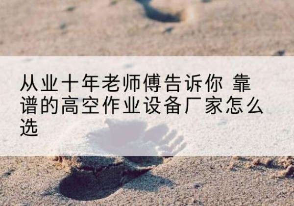 海兴高空作业升降机厂家推荐-从业十年老师傅告诉你 靠谱的高空作业设备厂家怎么选