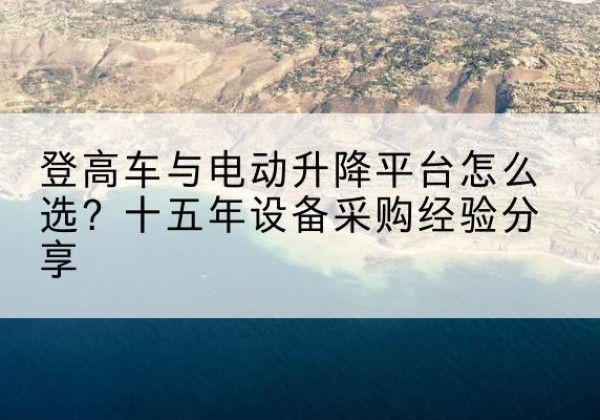 海兴登高车厂家厂家-登高车与电动升降平台怎么选？十五年设备采购经验分享