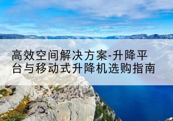 海兴升降平台厂家-*空间解决方案-升降平台与移动式升降机选购指南