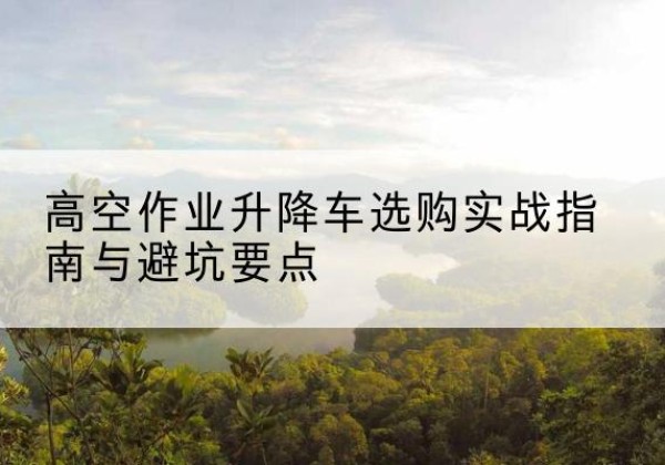 海兴升降车怎么选-高空作业升降车选购实战指南与避坑要点