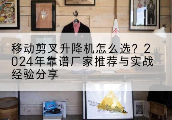 海兴升降平台厂家推荐-移动剪叉升降机怎么选？2024年靠谱厂家推荐与实战经验分享
