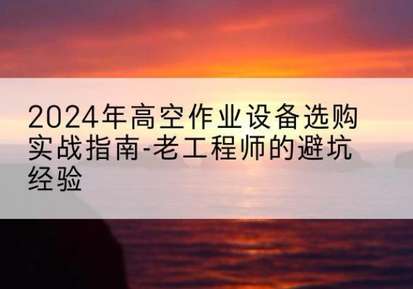 海兴高空作业升降机厂家推荐-2024年高空作业设备选购实战指南-老工程师的避坑经验