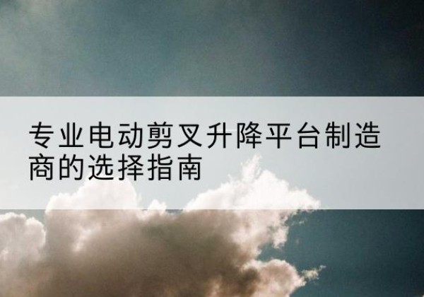 海兴电动剪叉升降平台厂家-专业电动剪叉升降平台制造商的选择指南